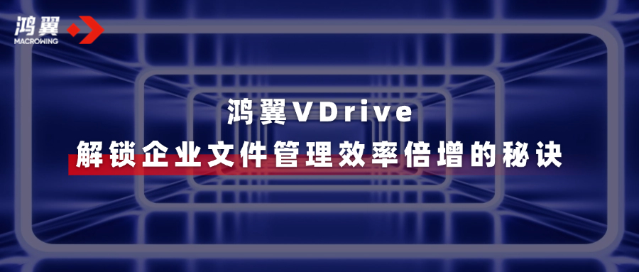 鴻翼VDrive三大亮點(diǎn)，一文速覽→解鎖企業(yè)文件管理效率倍增的秘訣！