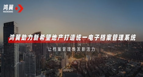 鴻翼助力新希望地產(chǎn)打造統(tǒng)一電子檔案管理系統(tǒng)，讓檔案管理煥發(fā)新活力！