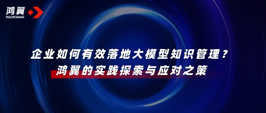 企業(yè)如何有效落地大模型知識管理？鴻翼的實(shí)踐探索與應(yīng)對之策