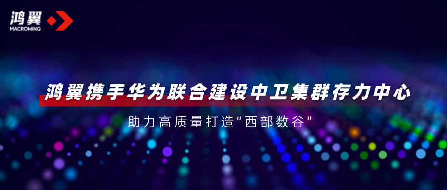 鴻翼攜手華為聯(lián)合建設(shè)中衛(wèi)集群存力中心，助力高質(zhì)量打造“西部數(shù)谷”